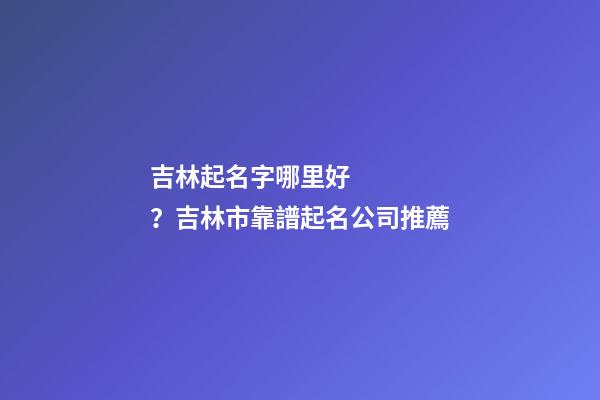 吉林起名字哪里好？吉林市靠譜起名公司推薦-第1張-公司起名-玄機(jī)派